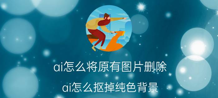 ai怎么将原有图片删除 ai怎么抠掉纯色背景？